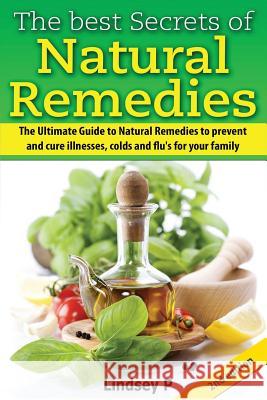 The Best Secrets of Natural Remedies: The Ultimate Guide to Natural Remedies to Prevent and Cure Illnesses, Cold and Flu for Your Family Lindsey P 9781500993092