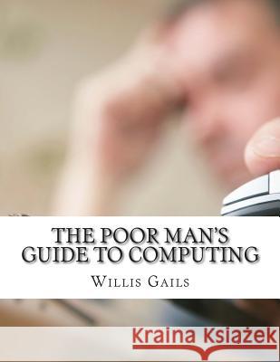 The Poor Man's Guide to Computing: Free Business and Home Computing Solutions to Everything You Want to Do! Willis Gails Minute Help Guides 9781500993252 Createspace