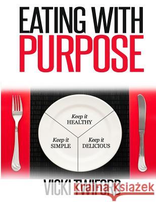 Eating with Purpose: How I was Cured by Changing my Eating Habits Vicki Twiford 9781500993863