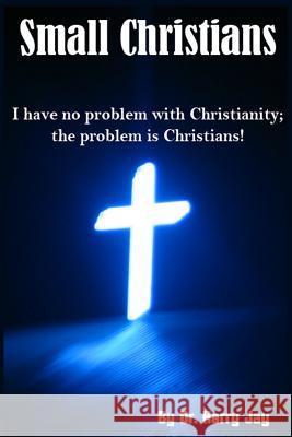 Small Christians: I Have No Problem with Christianity; the Problem is Christians! Jay, Harry 9781500994457