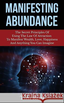 Manifesting Abundance: The Secret Principles Of Using The Law Of Attraction To Manifest Wealth, Love, Happiness And Anything You Can Imagine Reid, Tim 9781500995676