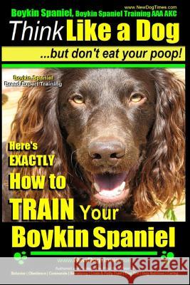 Boykin Spaniel, Boykin Spaniel Training AAA Akc: Think Like a Dog, But Don't Eat Your Poop! Boykin Spaniel Breed Expert Training: Here's Exactly How t MR Paul Allen Pearce 9781500997755 Createspace