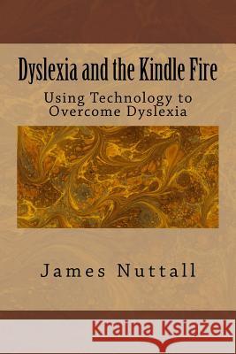 Dyslexia and the Kindle Fire: Using Technology to Overcome Dyslexia Dr James R. Nuttall Linda M. Nuttall 9781500999186