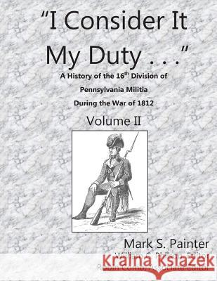 I Consider It My Duty: A History of the 16th Division, Pennsylvania Militia MR Mark S. Painter MR William C. Philson MS Robin Como 9781501000225