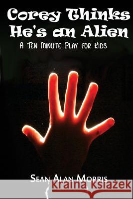 Corey Thinks He's an Alien: A Ten-Minute Play For Kids Morris, Sean Alan 9781501000928