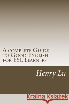 A complete Guide to Good English for ESL Learners Henry C. Lu 9781501002809 Createspace Independent Publishing Platform