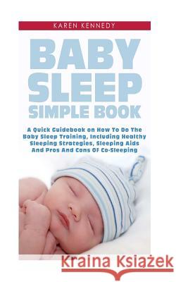 Baby Sleep Simple Book: A Quick Guidebook on How To Do The Baby Sleep Training, Including Healthy Sleeping Strategies, Sleeping Aids And Pros Kennedy, Karen 9781501002830