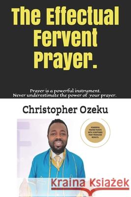 The Effectual Fervent Prayer: Prayer is a powerful instrument. Sometime we underestimate our prayer. Prayer can move mountains, Prayer can unlock an Ozeku, Christopher 9781501005503 Createspace