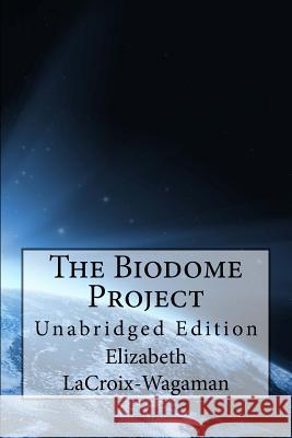 The Biodome Project: Unabridged Edition Elizabeth LaCroix-Wagaman 9781501006555 Createspace