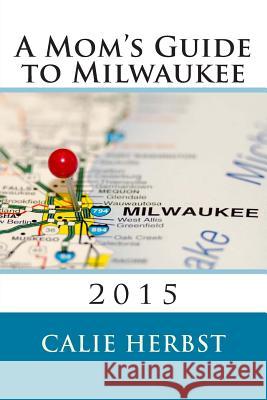 A Mom's Guide to Milwaukee 2015 Calie Joy Herbst 9781501009440 Createspace