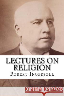Lectures on Religion Robert Ingersoll 9781501010965 Createspace