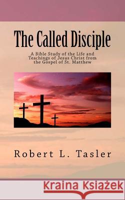 The Called Disciple: A Bible Study of the Life and Teachings of Jesus Christ from the Gospel of St. Matthew Robert L. Tasler 9781501012495 Createspace