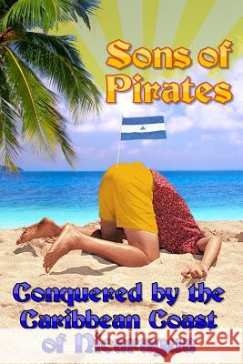 Sons of Pirates: Conquered by the Caribbean coast of Nicaragua Callais, Casey 9781501013218 Createspace