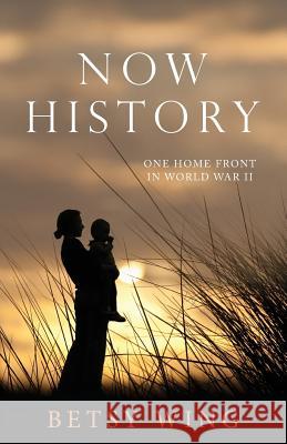Now History: One Home Front in World War II Betsy Wing 9781501016103 Createspace