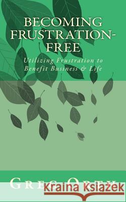 Becoming Frustration-Free: Utilizing Frustration to Benefit Business & Life Greg Orth 9781501016424 Createspace