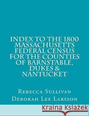 Index to the 1800 Massachusetts Federal Census for Barnstable, Dukes & Nantucket Rebecca M. Sullivan Deborah Lee Larsson 9781501017568 Createspace