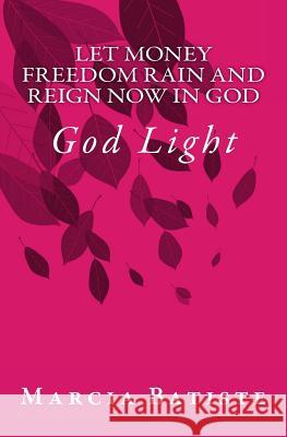Let Money Freedom Rain and Reign Now in God: God Light Marcia Batiste 9781501020933 Createspace Independent Publishing Platform