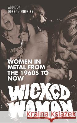 Wicked Woman: Women in Metal from the 1960s to Now Addison Herron-Wheeler Hannah Swann Sarja Hasan 9781501021077 Createspace