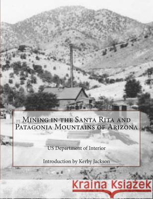 Mining in the Santa Rita and Patagonia Mountains of Arizona Us Department of Interior Kerby Jackson 9781501022241 Createspace