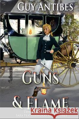 Guns & Flame: A Sara Featherwood Adventure Volume Three Guy Antibes 9781501022777 Createspace