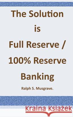 The Solution is Full Reserve / 100% Reserve Banking Ralph S. Musgrave 9781501023668 Createspace Independent Publishing Platform