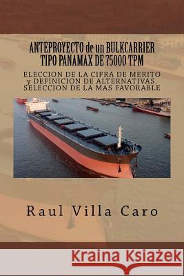 ANTEPROYECTO de un BULKCARRIER TIPO PANAMAX DE 75000 TPM: ELECCION DE LA CIFRA DE MERITO y DEFINICION DE ALTERNATIVAS. SELECCION DE LA MAS FAVORABLE Villa Caro, Raul 9781501024726 Createspace