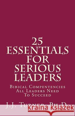 25 Essentials For Serious Leaders: Bibical Compentencies All Leaders Need To Succeed Turner, J. J. 9781501026362 Createspace