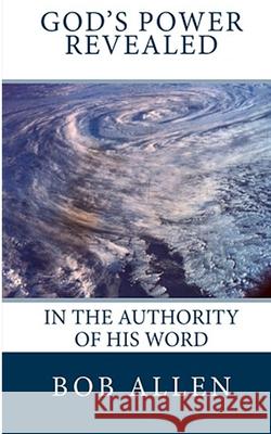 God's Power Revealed: In the Authority of His Word Bob Allen 9781501026560 Createspace Independent Publishing Platform