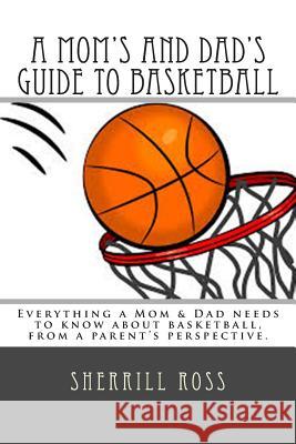 A Mom's and Dad's Guide to Basketball: Everything a Mom & Dad needs to know about basketball, from a parent's perspective. Ross, Sherrill 9781501028076 Createspace