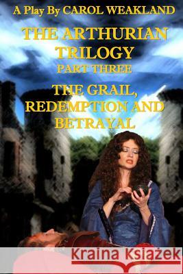 The Arthurian Trilogy Part Three: The Grail, Redemption and Betrayal Carol J. Weakland 9781501031731
