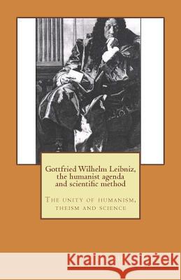 Gottfried Wilhelm Leibniz, the humanist agenda and scientific method: The unity of humanism, theism and science Misra, Kundan 9781501033230 Createspace