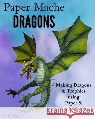 Paper Mache Dragons: Making Dragons & Trophies using Paper & Cloth Mache Reeder, Dan 9781501037092 Createspace