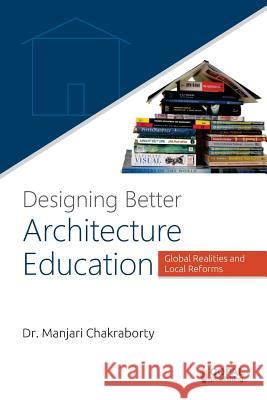 Designing Better Architecture Education: Global Realities and Local Reforms Dr Manjari Chakraborty 9781501039041 Createspace