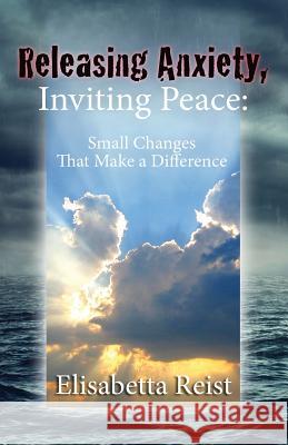 Releasing Anxiety, Inviting Peace: Small Changes that Make a Difference Reist, Elisabetta 9781501039157 Createspace