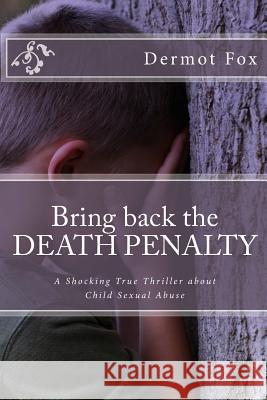 Bring back the DEATH PENALTY: A shocking true thriller about child sexual abuse Fox, Dermot 9781501039706 Createspace
