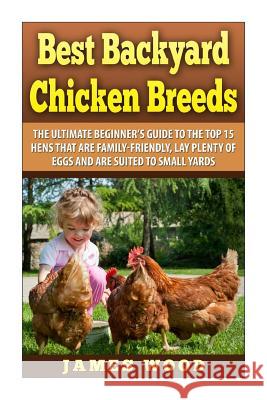 Best Backyard Chicken Breeds: The Ultimate Beginner's Guide to the Top 15 Hens t Wood, James 9781501043116 Createspace