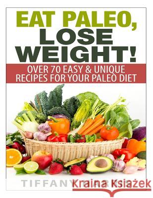 Eat Paleo, Lose Weight!: 70 Easy & Unique Recipes for Your Paleo Diet Tiffany Harris 9781501048609 Createspace