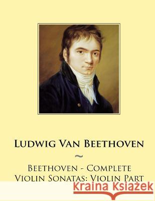 Beethoven - Complete Violin Sonatas: Violin Part Ludwig Van Beethoven Samwise Publishing 9781501049934 Createspace