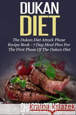 Dukan Diet: The Dukan Diet Attack Phase Recipe Book - 7 Day Meal Plan For The First Phase Of The Dukan Diet Sharon Stone 9781501051661