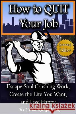 How to Quit Your Job: Escape Soul Crushing Work, Create the Life You Want, and Live Happy Cyrus Kirkpatrick 9781501052217 Createspace Independent Publishing Platform