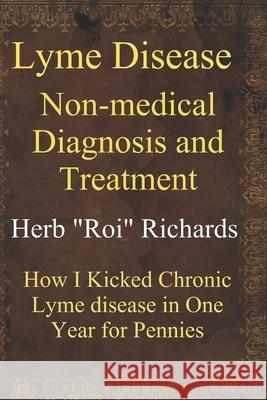 Lyme Disease Non Medical Diagnosis and Treatment: How I Kicked Chronic Lyme disease in One Year for Pennies Richards, Herb Roi 9781501059100 Createspace