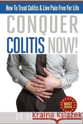 Conquer Colitis Now!: How To Treat Colitis & Live Pain Free For Life Brad Turner 9781501059124 Createspace Independent Publishing Platform