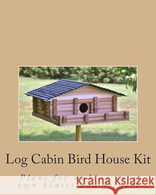 Log Cabin Bird House Kit: Plans for making your own houses and feeders Ralph W. Bagnall 9781501060762 Createspace Independent Publishing Platform