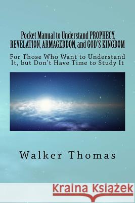 Pocket Manual to Understand PROPHECY, REVELATION, ARMAGEDDON, and GOD'S KINGDOM: For Those Who Want to Understand It, but Don't Have Time to Study It Thomas, Walker 9781501061622 Createspace