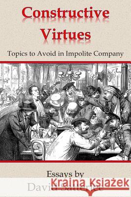 Constructive Virtues: Topics to Avoid in Impolite Company David Satterlee 9781501063565 Createspace