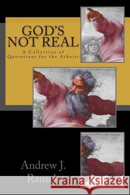 God's Not Real: A Collection of Quotations for the Atheist Andrew J. Rausch 9781501063602