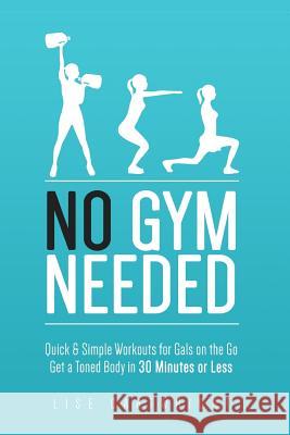 No Gym Needed - Quick & Simple Workouts for Gals on the Go: Get a Toned Body in 30 Minutes or Less Mrs Lise Cartwright 9781501063893