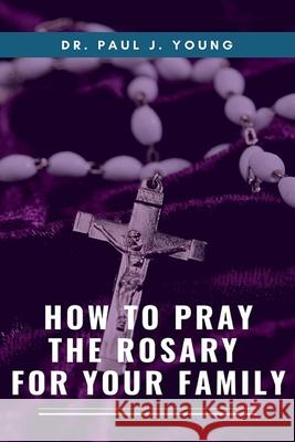 How To Pray The ROSARY For Your Family Young, Paul J. 9781501065859 Createspace