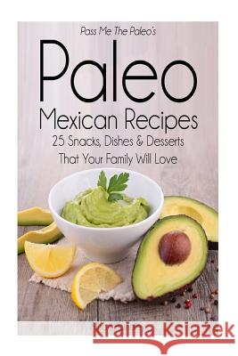 Pass Me The Paleo's Paleo Mexican Recipes: 25 Snacks, Dishes and Desserts That Your Family Will Love Handley, Alison 9781501068331 Createspace