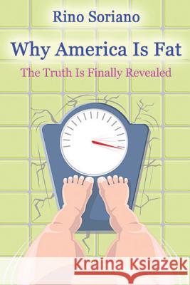 Why America Is Fat: The Truth Is Finally Revealed Rino Soriano 9781501068737 Createspace